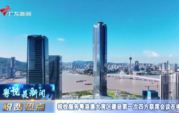 【粤税最新闻】税收服务粤港澳大湾区建设第一次四方联席会议在横琴召开 达成税务合作五项共识